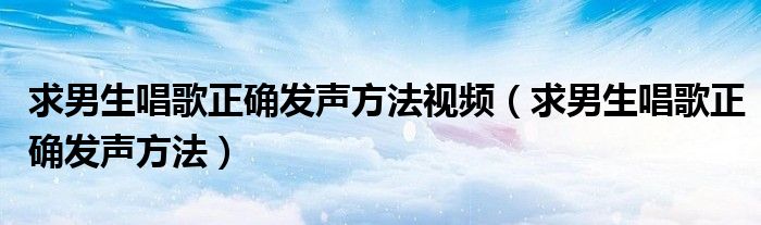 求男生唱歌正确发声方法视频（求男生唱歌正确发声方法）