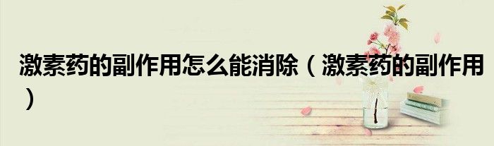 激素药的副作用怎么能消除（激素药的副作用）