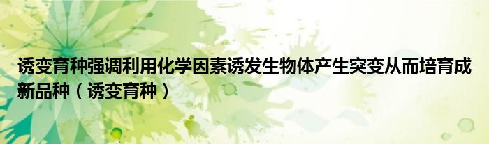诱变育种强调利用化学因素诱发生物体产生突变从而培育成新品种（诱变育种）