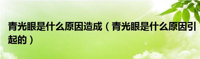 青光眼是什么原因造成（青光眼是什么原因引起的）