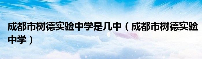 成都市树德实验中学是几中（成都市树德实验中学）