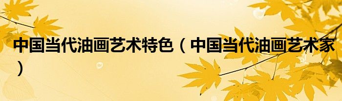 中国当代油画艺术特色（中国当代油画艺术家）