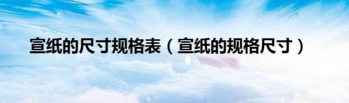 宣纸的尺寸规格表（宣纸的规格尺寸）