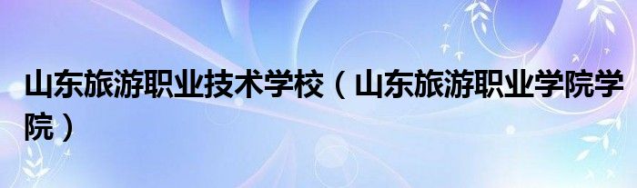 山东旅游职业技术学校（山东旅游职业学院学院）
