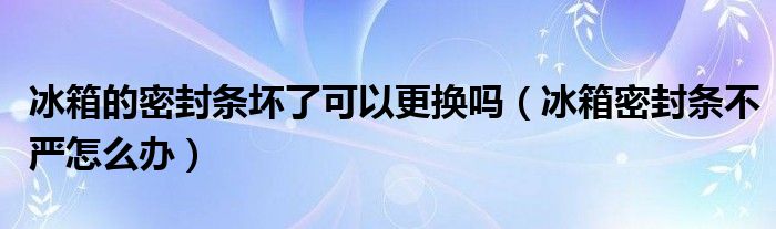 冰箱的密封条坏了可以更换吗（冰箱密封条不严怎么办）