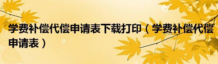 学费补偿代偿申请表下载打印（学费补偿代偿申请表）