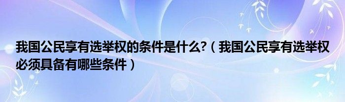 我国公民享有选举权的条件是什么?（我国公民享有选举权必须具备有哪些条件）