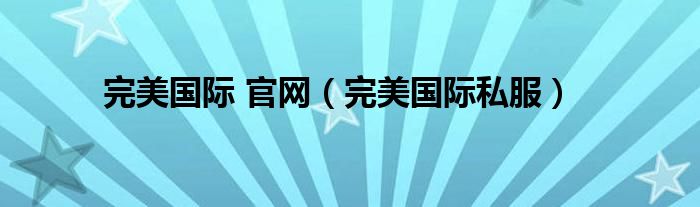 完美国际 官网（完美国际私服）