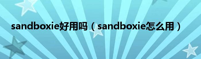 sandboxie好用吗（sandboxie怎么用）
