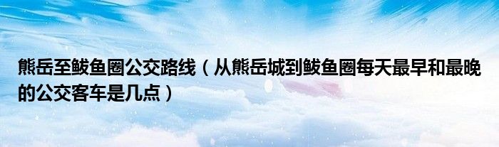 熊岳至鲅鱼圈公交路线（从熊岳城到鲅鱼圈每天最早和最晚的公交客车是几点）