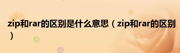 zip和rar的区别是什么意思（zip和rar的区别）