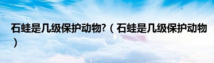 石蛙是几级保护动物?（石蛙是几级保护动物）
