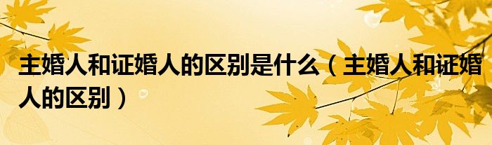主婚人和证婚人的区别是什么（主婚人和证婚人的区别）