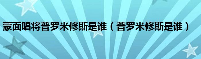 蒙面唱将普罗米修斯是谁（普罗米修斯是谁）