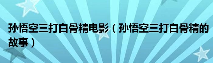 孙悟空三打白骨精电影（孙悟空三打白骨精的故事）