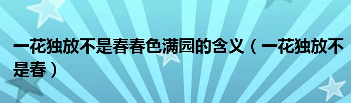 一花独放不是春春色满园的含义（一花独放不是春）