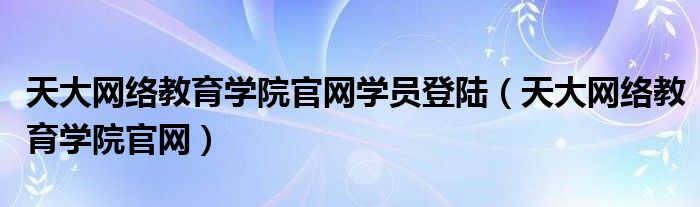 天大网络教育学院官网学员登陆（天大网络教育学院官网）