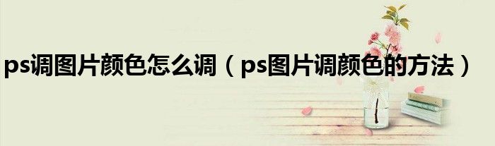 ps调图片颜色怎么调（ps图片调颜色的方法）