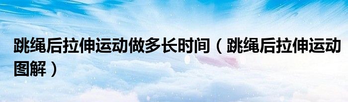 跳绳后拉伸运动做多长时间（跳绳后拉伸运动图解）