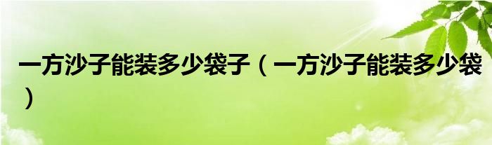 一方沙子能装多少袋子（一方沙子能装多少袋）
