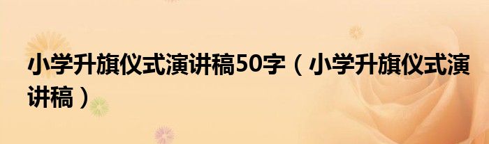 小学升旗仪式演讲稿50字（小学升旗仪式演讲稿）