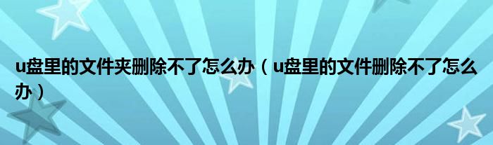 u盘里的文件夹删除不了怎么办（u盘里的文件删除不了怎么办）