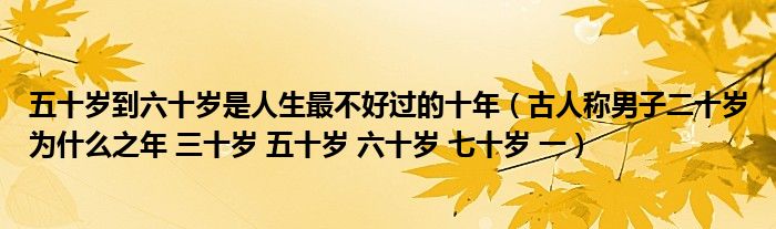 五十岁到六十岁是人生最不好过的十年（古人称男子二十岁为什么之年 三十岁 五十岁 六十岁 七十岁 一）