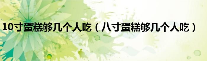 10寸蛋糕够几个人吃（八寸蛋糕够几个人吃）