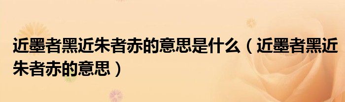 近墨者黑近朱者赤的意思是什么（近墨者黑近朱者赤的意思）