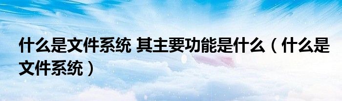 什么是文件系统 其主要功能是什么（什么是文件系统）