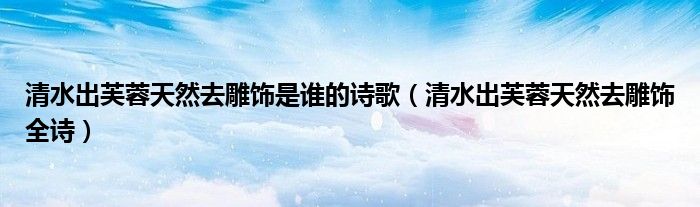 清水出芙蓉天然去雕饰是谁的诗歌（清水出芙蓉天然去雕饰全诗）