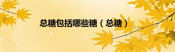 总糖包括哪些糖（总糖）