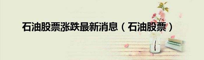 石油股票涨跌最新消息（石油股票）