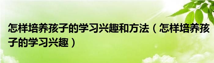 怎样培养孩子的学习兴趣和方法（怎样培养孩子的学习兴趣）