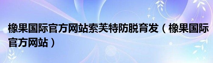 橡果国际官方网站索芙特防脱育发（橡果国际官方网站）