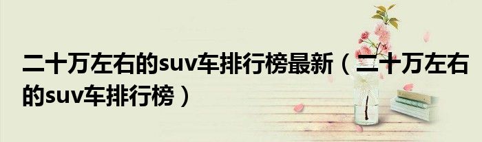 二十万左右的suv车排行榜最新（二十万左右的suv车排行榜）