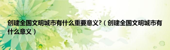 创建全国文明城市有什么重要意义?（创建全国文明城市有什么意义）