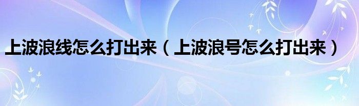 上波浪线怎么打出来（上波浪号怎么打出来）