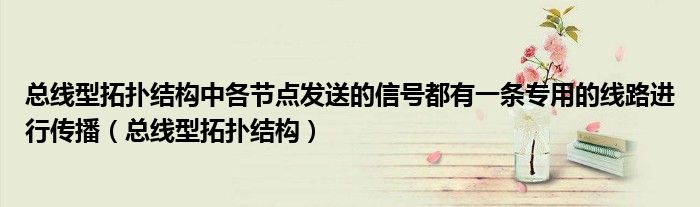 总线型拓扑结构中各节点发送的信号都有一条专用的线路进行传播（总线型拓扑结构）