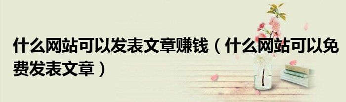 什么网站可以发表文章赚钱（什么网站可以免费发表文章）