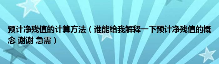 预计净残值的计算方法（谁能给我解释一下预计净残值的概念 谢谢 急需）