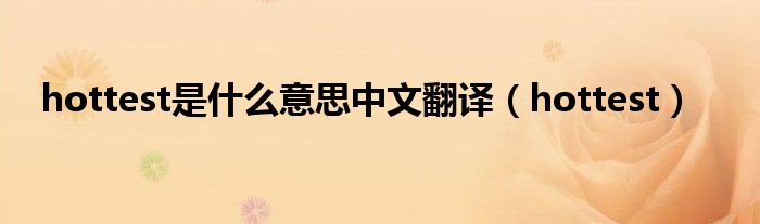 hottest是什么意思中文翻译（hottest）