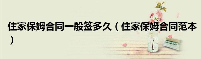 住家保姆合同一般签多久（住家保姆合同范本）