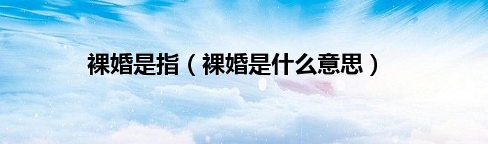 裸婚是指（裸婚是什么意思）