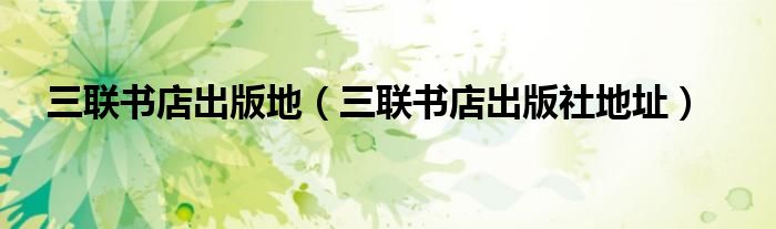 三联书店出版地（三联书店出版社地址）