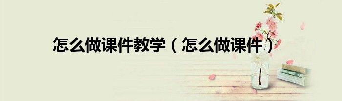怎么做课件教学（怎么做课件）