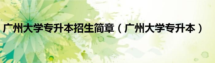 广州大学专升本招生简章（广州大学专升本）