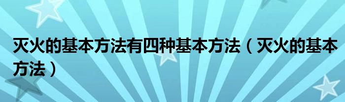 灭火的基本方法有四种基本方法（灭火的基本方法）