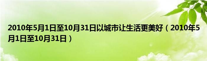 2010年5月1日至10月31日以城市让生活更美好（2010年5月1日至10月31日）