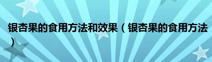 银杏果的食用方法和效果（银杏果的食用方法）